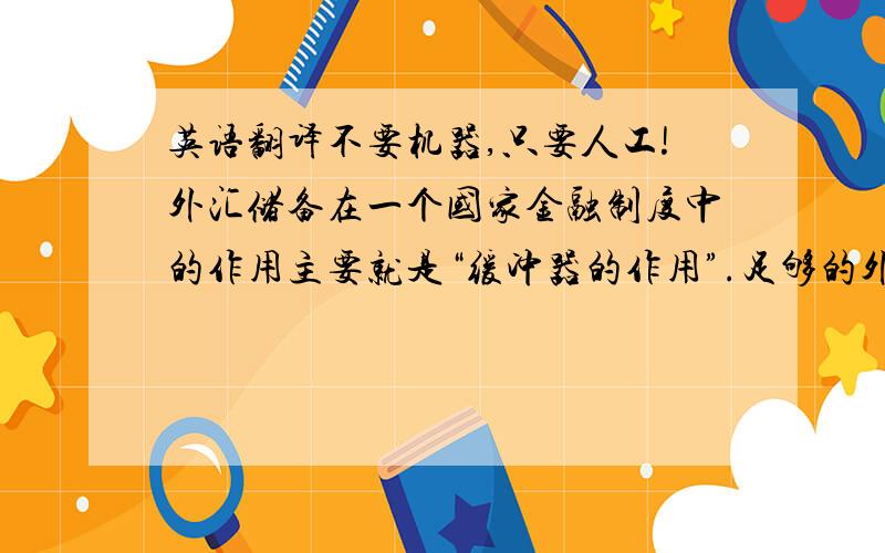 英语翻译不要机器,只要人工!外汇储备在一个国家金融制度中的作用主要就是“缓冲器的作用”.足够的外汇储备表明了一国干预外汇市场、维持本币汇率、偿还外债的能力,同时足够的外汇储