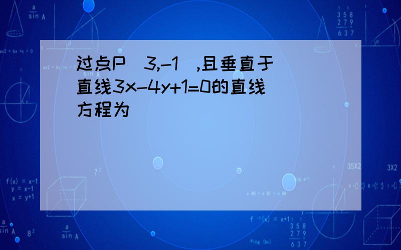 过点P(3,-1),且垂直于直线3x-4y+1=0的直线方程为_______