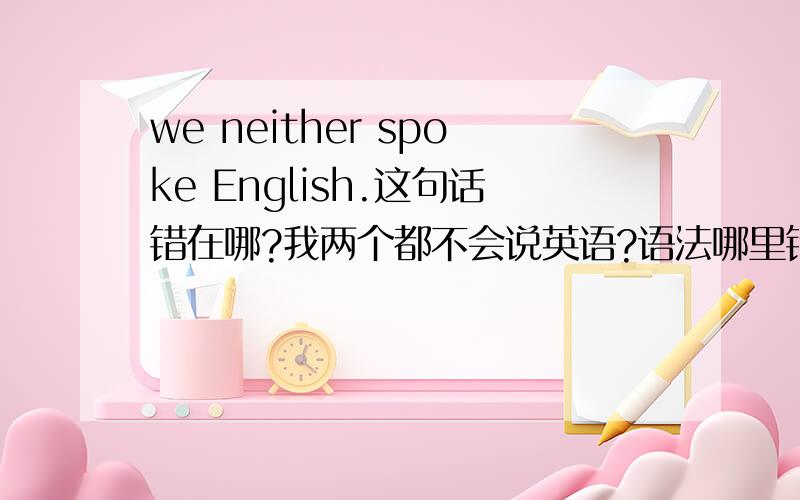 we neither spoke English.这句话错在哪?我两个都不会说英语?语法哪里错了