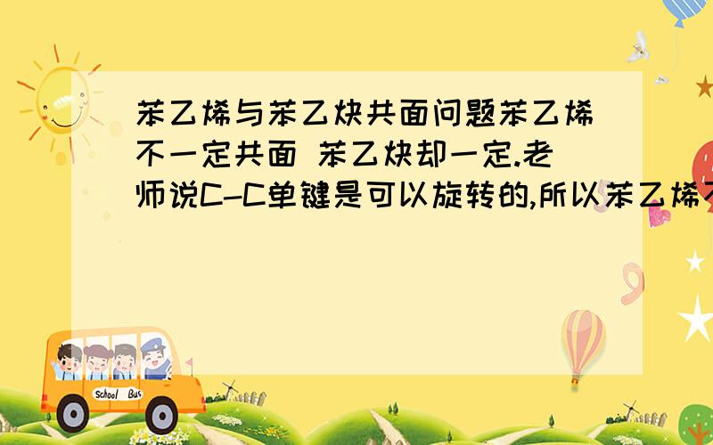 苯乙烯与苯乙炔共面问题苯乙烯不一定共面 苯乙炔却一定.老师说C-C单键是可以旋转的,所以苯乙烯不一定共面.按照这个道理那么苯乙炔中的乙炔或者苯也可以旋转啊.比如说在纸面上,假设纸