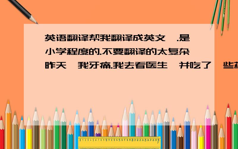 英语翻译帮我翻译成英文,.是小学程度的.不要翻译的太复杂昨天,我牙痛.我去看医生,并吃了一些药.今天,我去商店买一些食品和在一家饭馆吃了一些非常美味的食物.这个星期天,我将会和我的