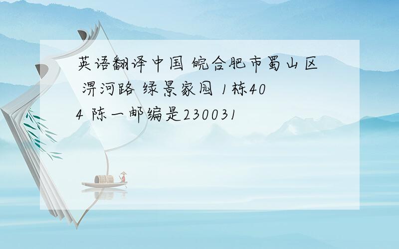 英语翻译中国 皖合肥市蜀山区 淠河路 绿景家园 1栋404 陈一邮编是230031