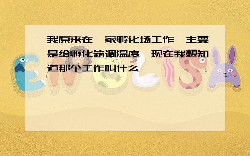 我原来在一家孵化场工作,主要是给孵化箱调温度,现在我想知道那个工作叫什么