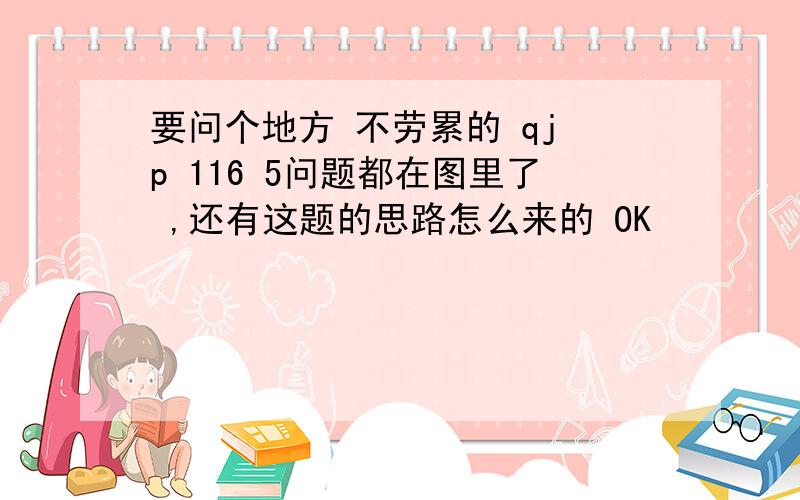 要问个地方 不劳累的 qj p 116 5问题都在图里了 ,还有这题的思路怎么来的 OK