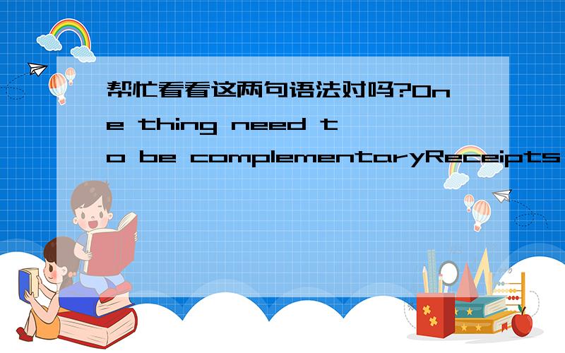 帮忙看看这两句语法对吗?One thing need to be complementaryReceipts' date should be this year!