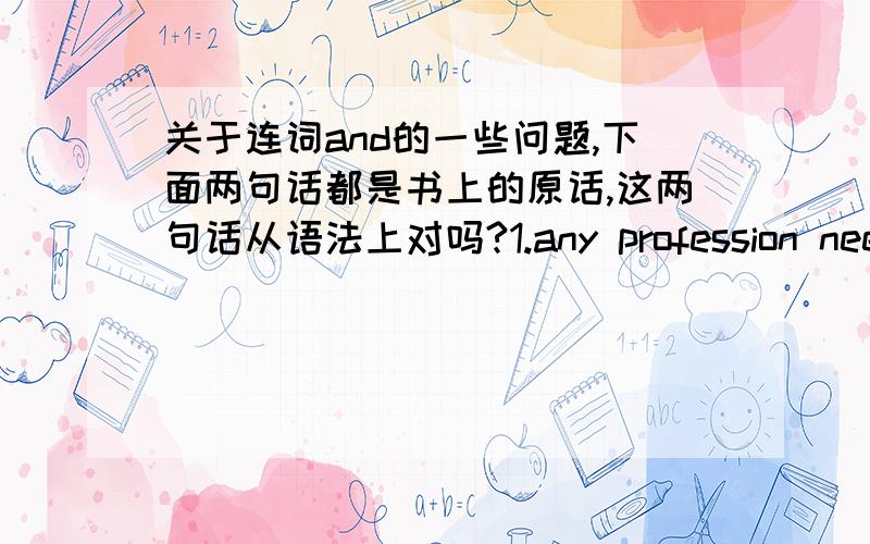 关于连词and的一些问题,下面两句话都是书上的原话,这两句话从语法上对吗?1.any profession needs people who have mastered certain skills and possess certain qualifications.2.when you are choosing a career,choose what you are