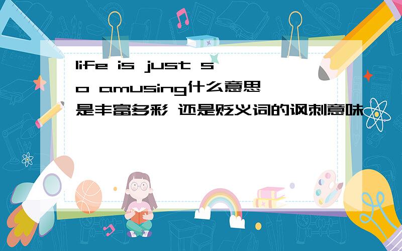 life is just so amusing什么意思 是丰富多彩 还是贬义词的讽刺意味