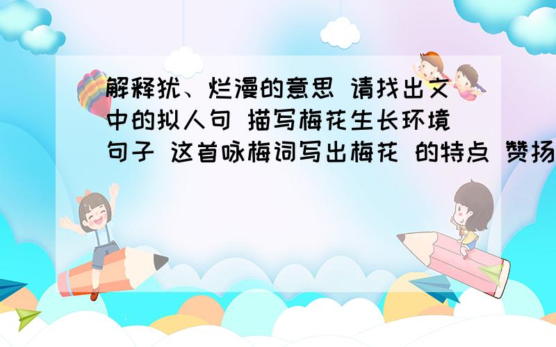 解释犹、烂漫的意思 请找出文中的拟人句 描写梅花生长环境句子 这首咏梅词写出梅花 的特点 赞扬梅花 品格《毛泽东诗词》·卜算子·咏梅 卜算子·咏梅 读陆游咏梅词,反其意而用之.风雪雨