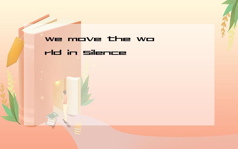 we move the world in silence