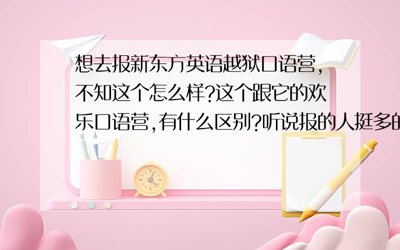 想去报新东方英语越狱口语营,不知这个怎么样?这个跟它的欢乐口语营,有什么区别?听说报的人挺多的.