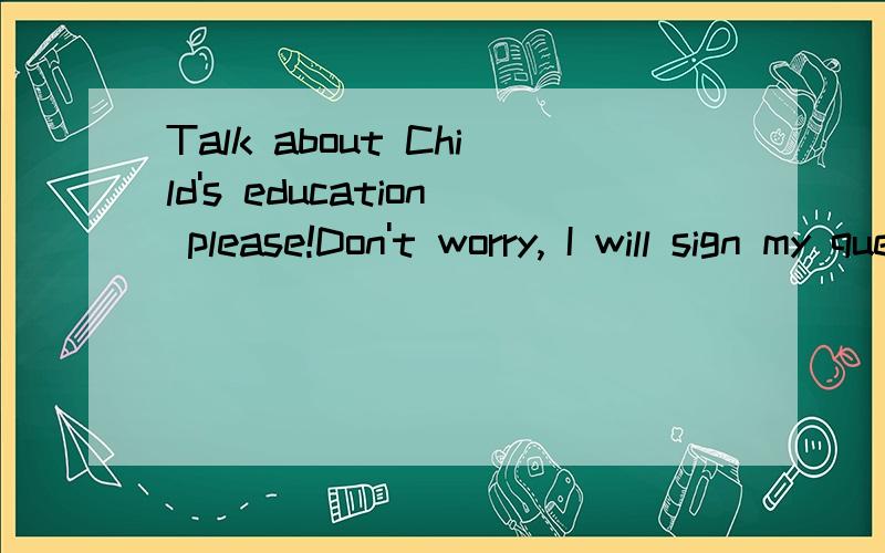 Talk about Child's education please!Don't worry, I will sign my question below the dialog box.说一说有关于孩子的教育问题.Finally, please sigh your answer in English.Thank you.