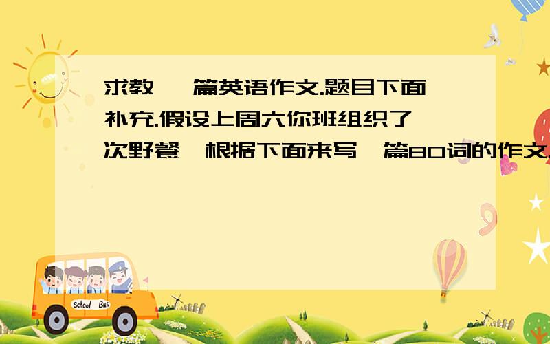 求教 一篇英语作文.题目下面补充.假设上周六你班组织了一次野餐,根据下面来写一篇80词的作文.时间：周六上午7点在学校门口集合带上的食物：水果,面包,饮料天气：多云但不下雨交通工具