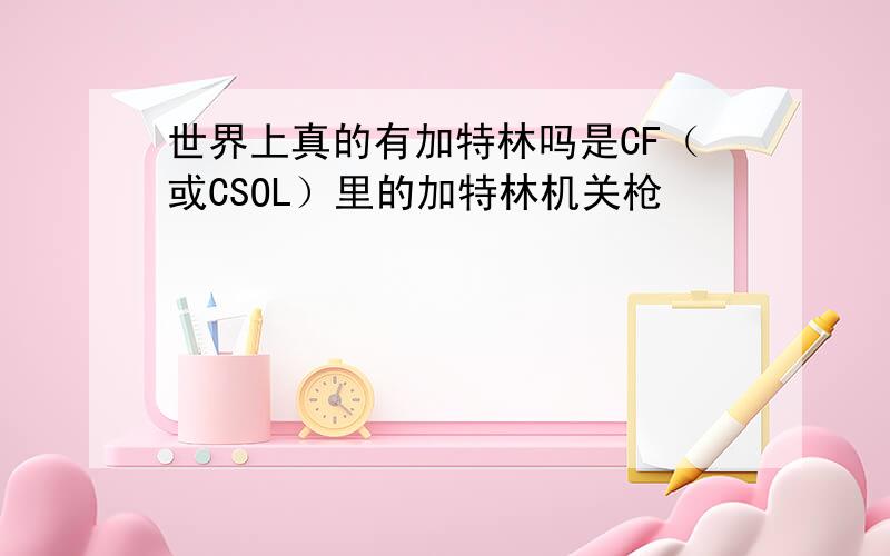 世界上真的有加特林吗是CF（或CSOL）里的加特林机关枪