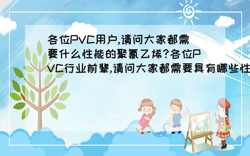 各位PVC用户,请问大家都需要什么性能的聚氯乙烯?各位PVC行业前辈,请问大家都需要具有哪些性能的PVC,为了促进我们行业的发展,请大家多提意见,越具体越好.