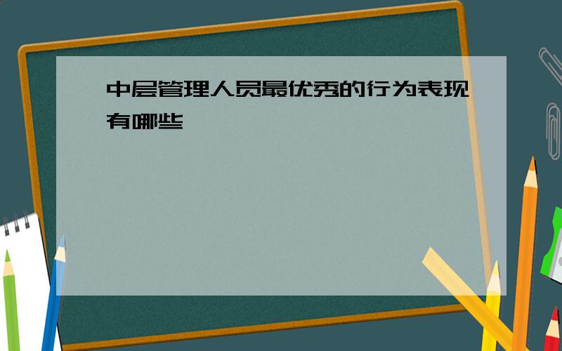 中层管理人员最优秀的行为表现有哪些