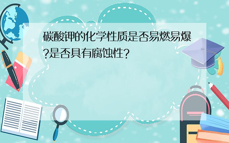 碳酸钾的化学性质是否易燃易爆?是否具有腐蚀性?