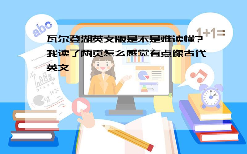 瓦尔登湖英文版是不是难读懂?我读了两页怎么感觉有点像古代英文