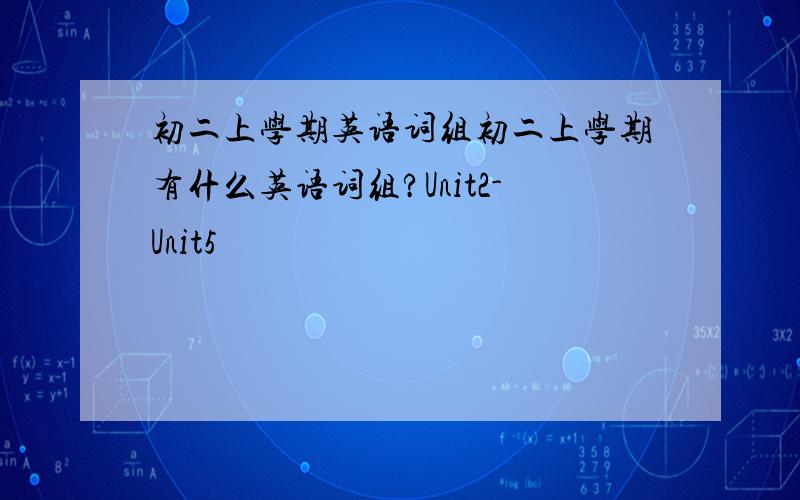 初二上学期英语词组初二上学期有什么英语词组?Unit2-Unit5