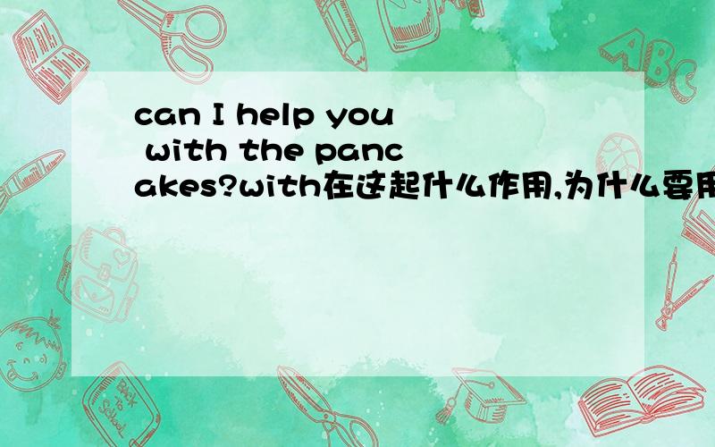 can I help you with the pancakes?with在这起什么作用,为什么要用with连接