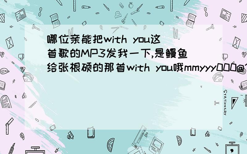 哪位亲能把with you这首歌的MP3发我一下,是鳗鱼给张根硕的那首with you哦mmyyy000@163.com要纯唱歌的（不要带说话的哦）