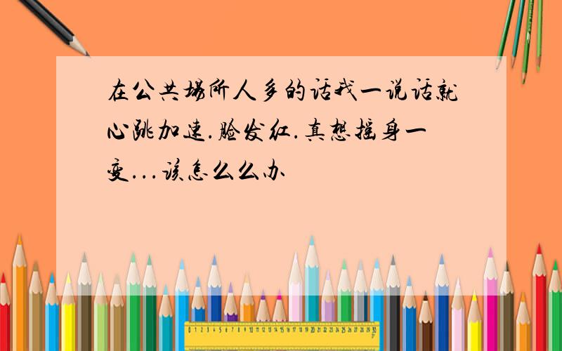 在公共场所人多的话我一说话就心跳加速.脸发红.真想摇身一变...该怎么么办