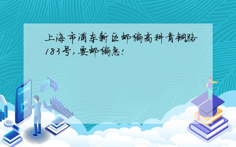 上海市浦东新区邮编高科青铜路183号,要邮编急!