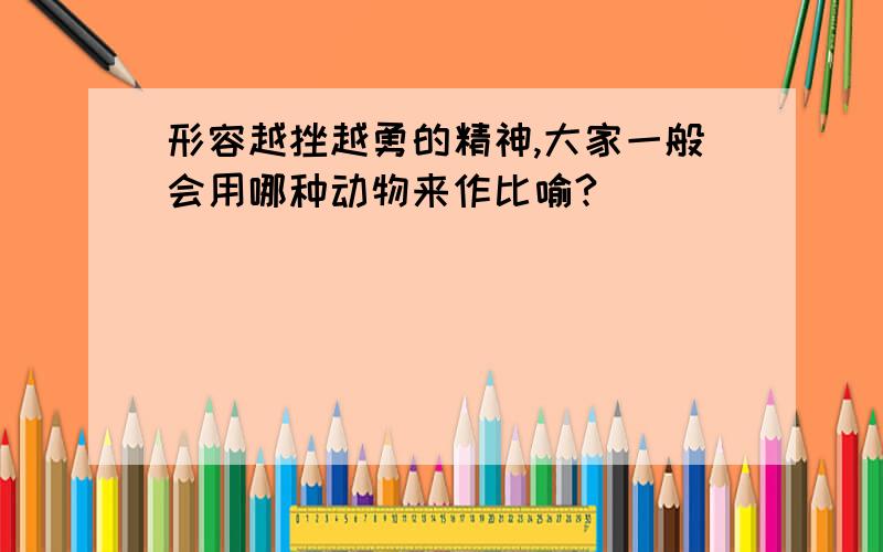 形容越挫越勇的精神,大家一般会用哪种动物来作比喻?