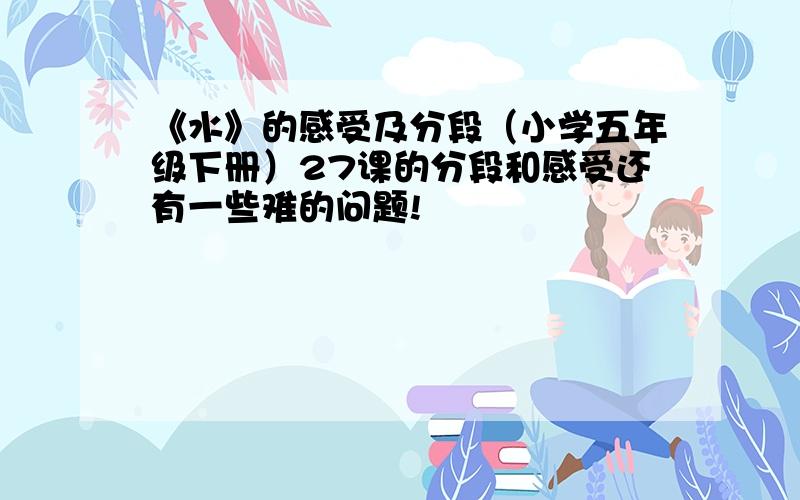 《水》的感受及分段（小学五年级下册）27课的分段和感受还有一些难的问题!