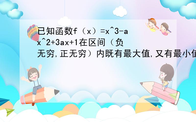 已知函数f（x）=x^3-ax^2+3ax+1在区间（负无穷,正无穷）内既有最大值,又有最小值,则实数a的取值范围