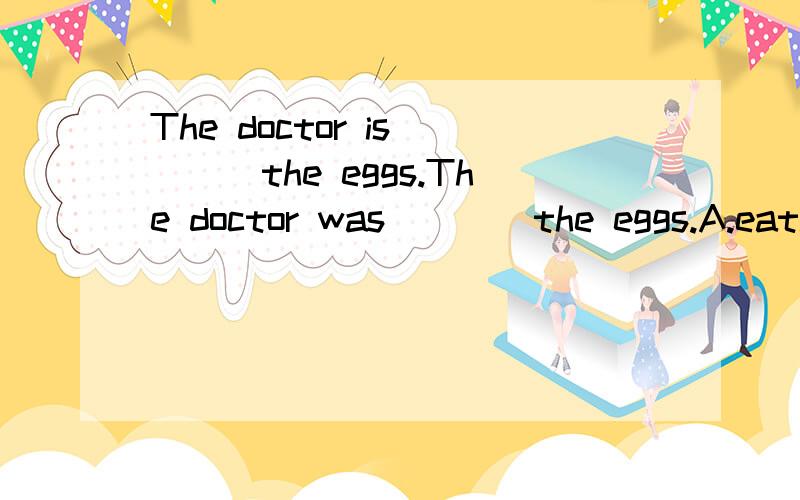 The doctor is____the eggs.The doctor was____the eggs.A.eating,making B.ate make C.making,eating