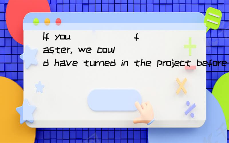 If you _____ faster, we could have turned in the project before the deadline. 选A,详细解释原因?A. work, B. had worked, C. have worked, D. working我个人觉得应该选择B,属于条件句的虚拟语气,因为主句中用的完成式.