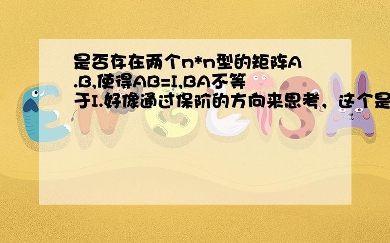 是否存在两个n*n型的矩阵A.B,使得AB=I,BA不等于I.好像通过保阶的方向来思考，这个是不存在的。但是不知道如何严格地证明