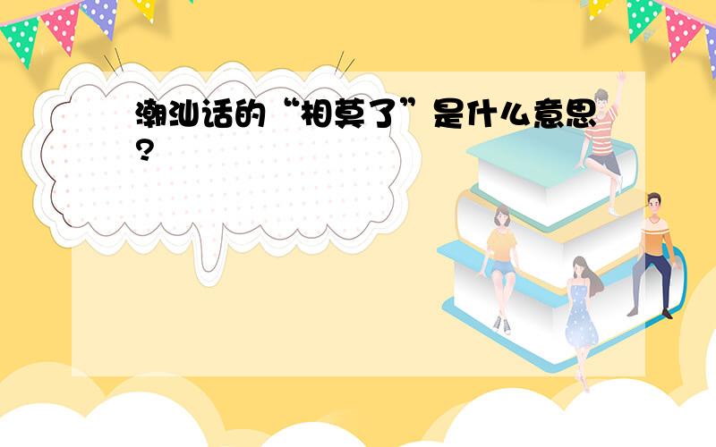 潮汕话的“相莫了”是什么意思?