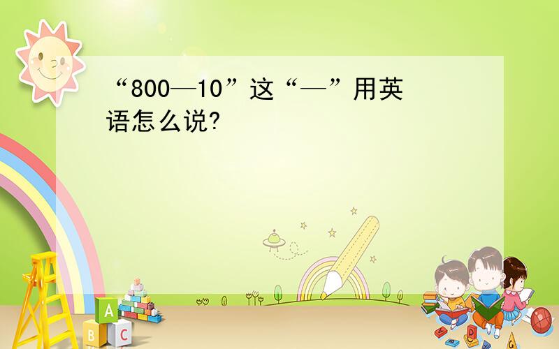 “800—10”这“—”用英语怎么说?