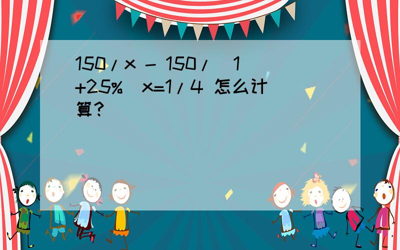 150/x - 150/(1+25%）x=1/4 怎么计算?