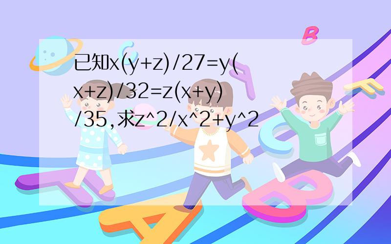 已知x(y+z)/27=y(x+z)/32=z(x+y)/35,求z^2/x^2+y^2