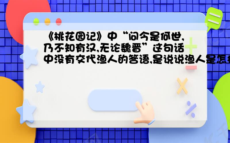 《桃花园记》中“问今是何世,乃不知有汉,无论魏晋”这句话中没有交代渔人的答语,是说说渔人是怎样回答