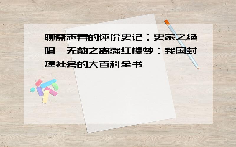 聊斋志异的评价史记：史家之绝唱,无韵之离骚红楼梦：我国封建社会的大百科全书