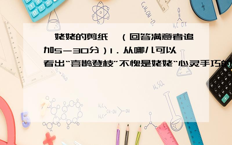 《姥姥的剪纸》（回答满意者追加5－30分）1．从哪儿可以看出“喜鹊登枝”不愧是姥姥“心灵手巧的劳作”?2．从哪儿能看出“熟能生巧,总剪,手都有准头了”?请你用“～～”画出来,并结合