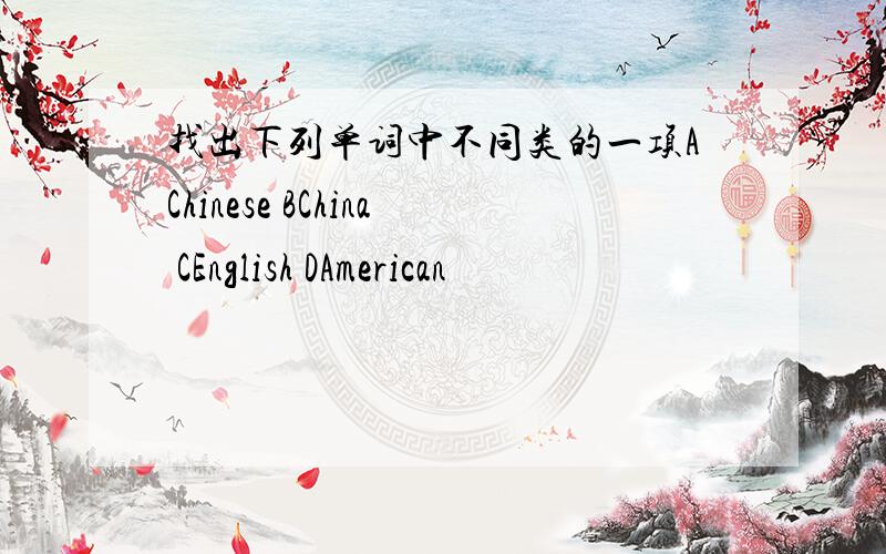 找出下列单词中不同类的一项AChinese BChina CEnglish DAmerican