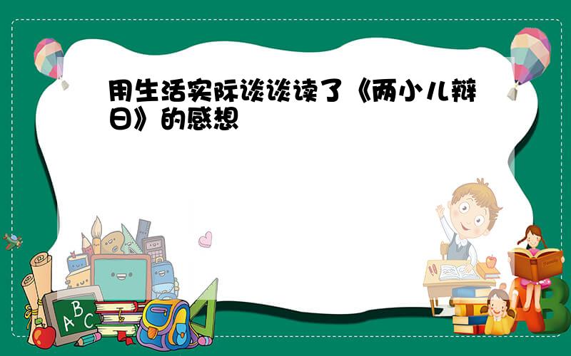 用生活实际谈谈读了《两小儿辩日》的感想