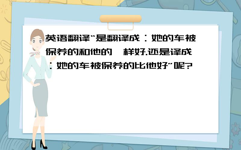 英语翻译“是翻译成：她的车被保养的和他的一样好.还是译成：她的车被保养的比他好”呢?