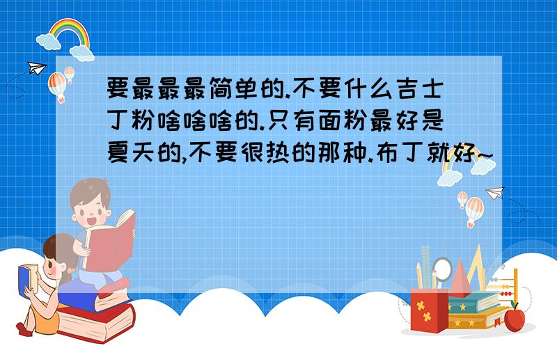 要最最最简单的.不要什么吉士丁粉啥啥啥的.只有面粉最好是夏天的,不要很热的那种.布丁就好~