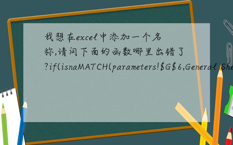 我想在excel中添加一个名称,请问下面的函数哪里出错了?if(isnaMATCH(parameters!$G$6,General Sheet!$C$5:$N$5,0),if(parameters!$G$6>General Sheet$N$5,General Sheet!$C$132:$N$132,),offset(General Sheet$C$132,0,0,MATCH(parameters!$G$6,G