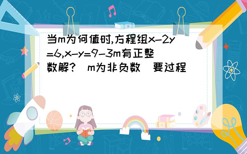 当m为何值时,方程组x-2y=6,x-y=9-3m有正整数解?（m为非负数）要过程