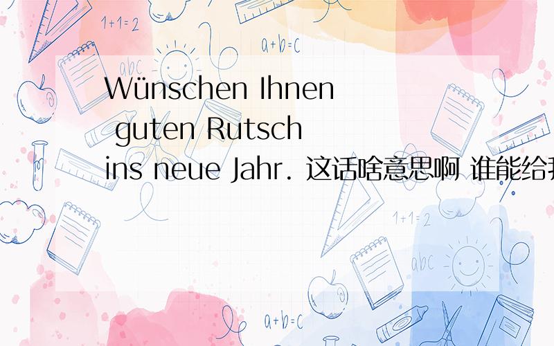 Wünschen Ihnen guten Rutsch ins neue Jahr. 这话啥意思啊 谁能给我翻译下.嘿嘿.谢谢啊