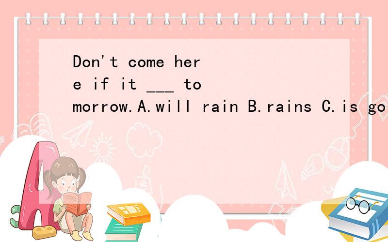 Don't come here if it ___ tomorrow.A.will rain B.rains C.is going to rain D.rain