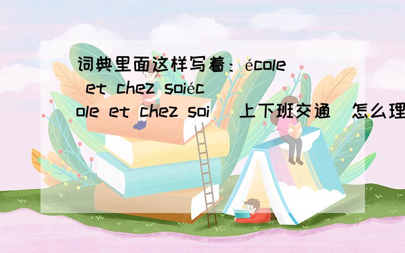 词典里面这样写着：école et chez soiécole et chez soi （上下班交通）怎么理解?词典里面这样写着：école et chez soiécole et chez soi上下班交通2,usine écolef.实习厂这是什么?