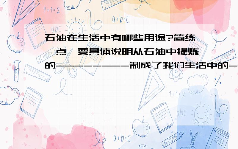 石油在生活中有哪些用途?简练一点,要具体说明从石油中提炼的--------制成了我们生活中的--------.明天要交!下午就要打印出来!