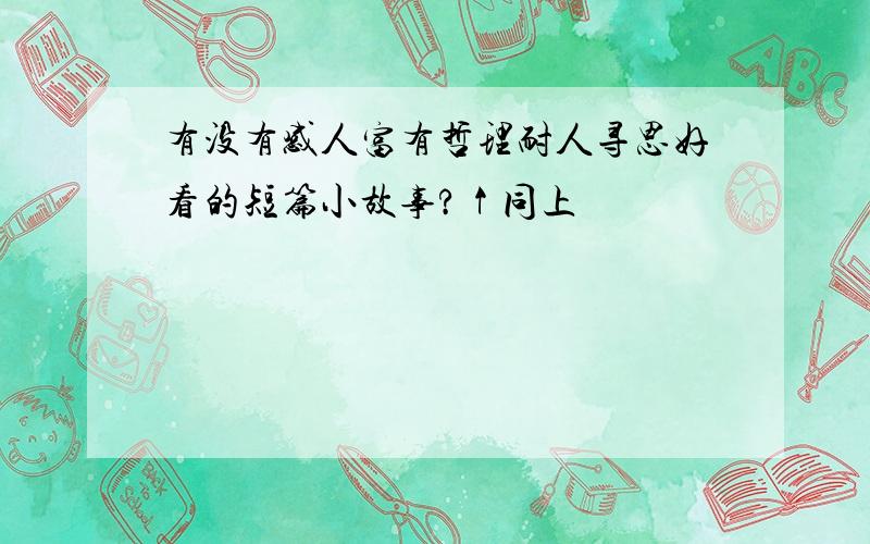 有没有感人富有哲理耐人寻思好看的短篇小故事?↑同上